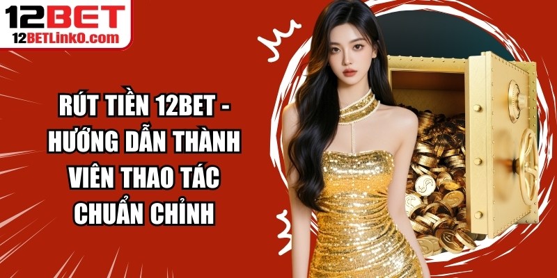 Rút Tiền 12BET - Hướng Dẫn Thành Viên Thao Tác Chuẩn Chỉnh 3 Rút tiền 12BET